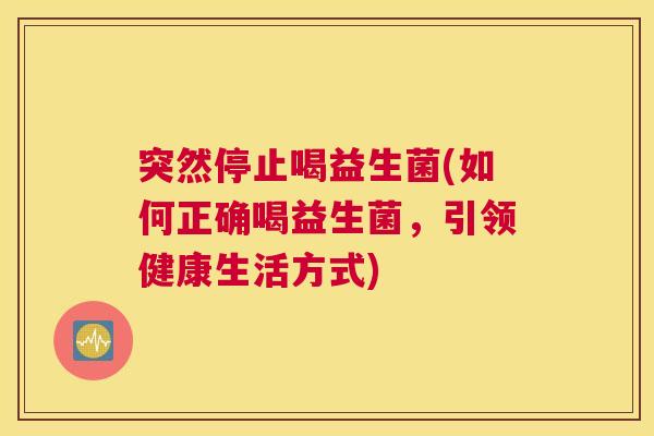 突然停止喝益生菌(如何正确喝益生菌，引领健康生活方式)