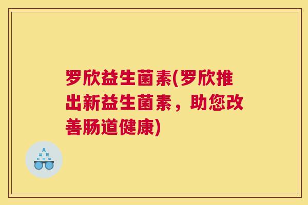 罗欣益生菌素(罗欣推出新益生菌素，助您改善肠道健康)