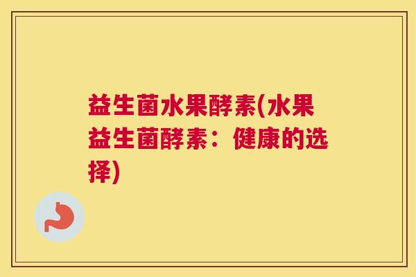 益生菌水果酵素(水果益生菌酵素：健康的选择)
