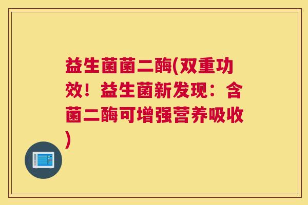 益生菌菌二酶(双重功效！益生菌新发现：含菌二酶可增强营养吸收)