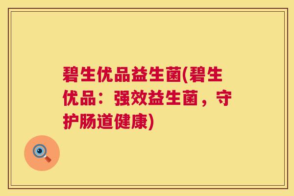 碧生优品益生菌(碧生优品：强效益生菌，守护肠道健康)