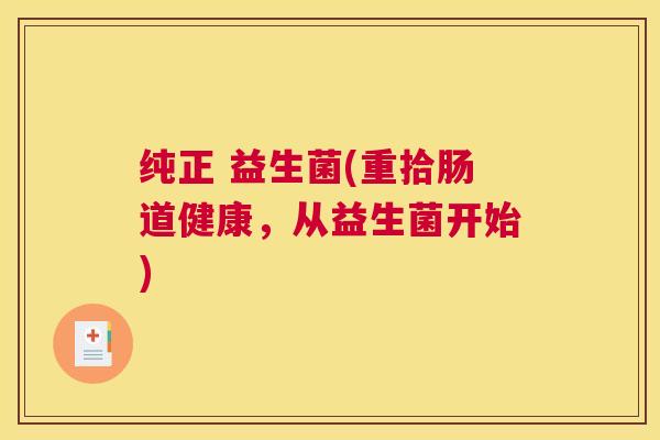 纯正 益生菌(重拾肠道健康，从益生菌开始)