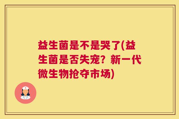 益生菌是不是哭了(益生菌是否失宠？新一代微生物抢夺市场)