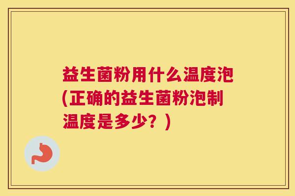益生菌粉用什么温度泡(正确的益生菌粉泡制温度是多少？)