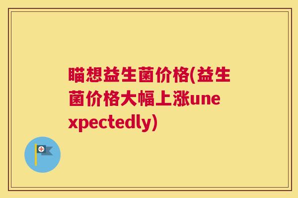 瞄想益生菌价格(益生菌价格大幅上涨unexpectedly)