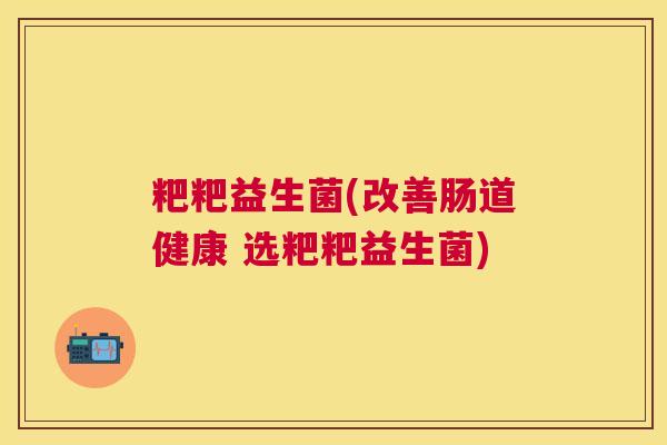 粑粑益生菌(改善肠道健康 选粑粑益生菌)