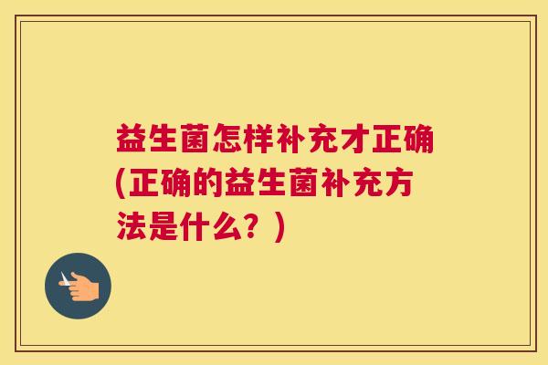 益生菌怎样补充才正确(正确的益生菌补充方法是什么？)