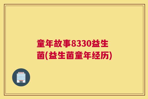 童年故事8330益生菌(益生菌童年经历)