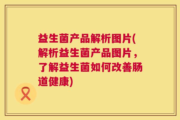 益生菌产品解析图片(解析益生菌产品图片，了解益生菌如何改善肠道健康)
