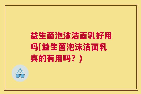 益生菌泡沫洁面乳好用吗(益生菌泡沫洁面乳真的有用吗？)
