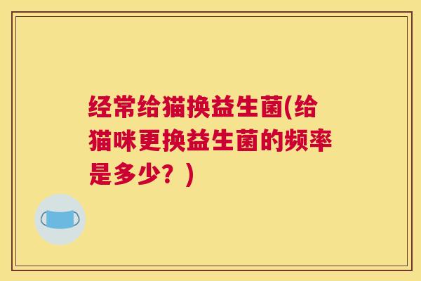 经常给猫换益生菌(给猫咪更换益生菌的频率是多少？)