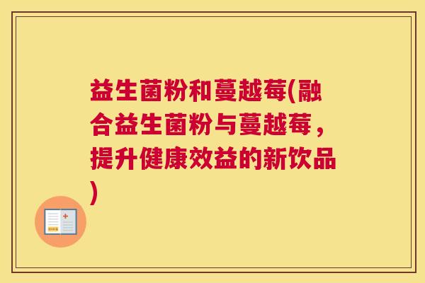 益生菌粉和蔓越莓(融合益生菌粉与蔓越莓，提升健康效益的新饮品)