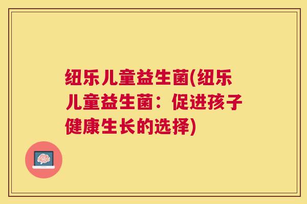 纽乐儿童益生菌(纽乐儿童益生菌：促进孩子健康生长的选择)