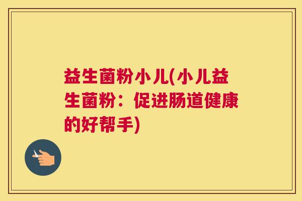 益生菌粉小儿(小儿益生菌粉：促进肠道健康的好帮手)