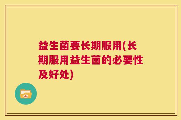 益生菌要长期服用(长期服用益生菌的必要性及好处)