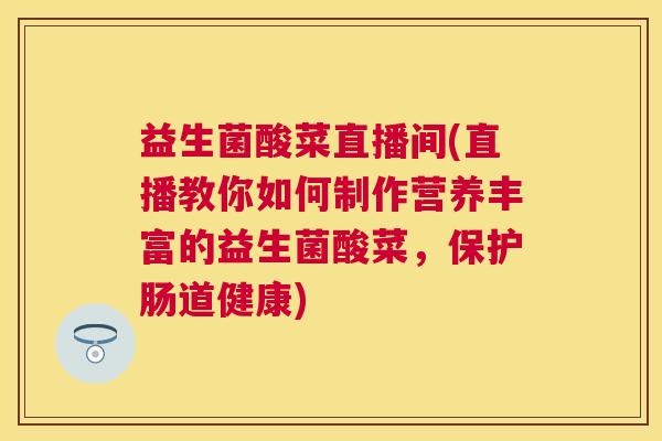 益生菌酸菜直播间(直播教你如何制作营养丰富的益生菌酸菜，保护肠道健康)