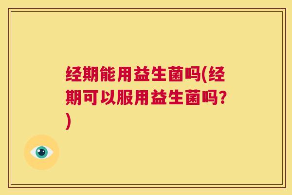 经期能用益生菌吗(经期可以服用益生菌吗？)