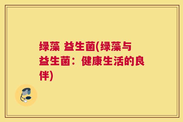 绿藻 益生菌(绿藻与益生菌：健康生活的良伴)