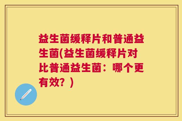 益生菌缓释片和普通益生菌(益生菌缓释片对比普通益生菌：哪个更有效？)