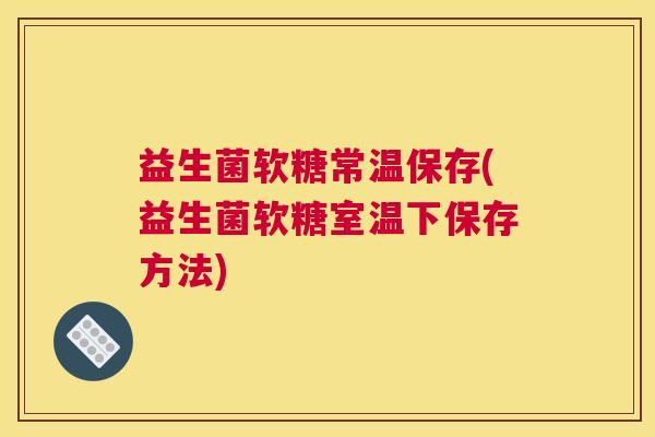 益生菌软糖常温保存(益生菌软糖室温下保存方法)