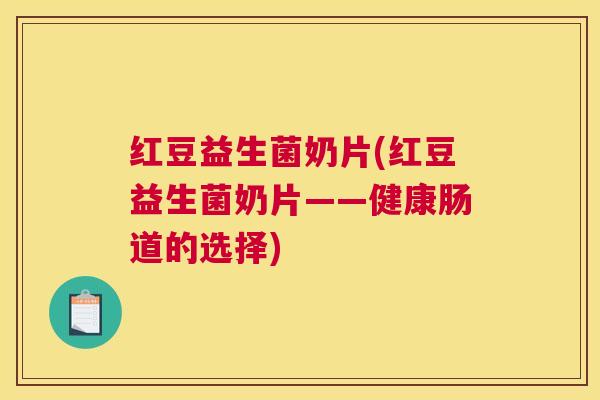 红豆益生菌奶片(红豆益生菌奶片——健康肠道的选择)