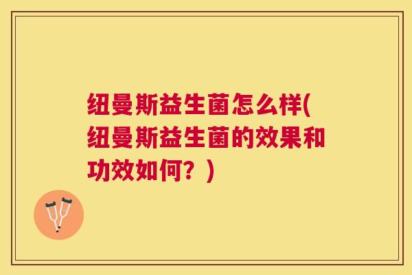 纽曼斯益生菌怎么样(纽曼斯益生菌的效果和功效如何？)