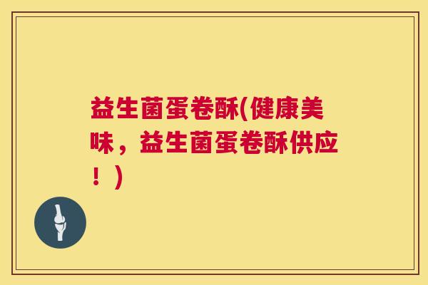 益生菌蛋卷酥(健康美味，益生菌蛋卷酥供应！)