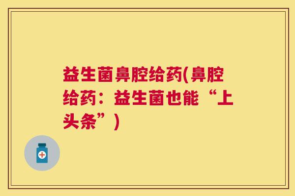 益生菌鼻腔给药(鼻腔给药：益生菌也能“上头条”)