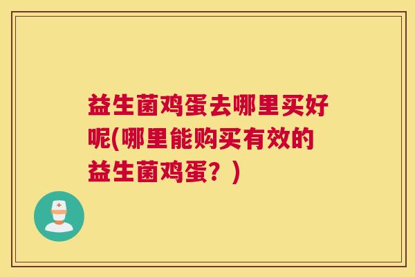 益生菌鸡蛋去哪里买好呢(哪里能购买有效的益生菌鸡蛋？)