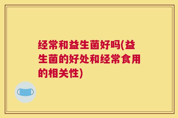 经常和益生菌好吗(益生菌的好处和经常食用的相关性)