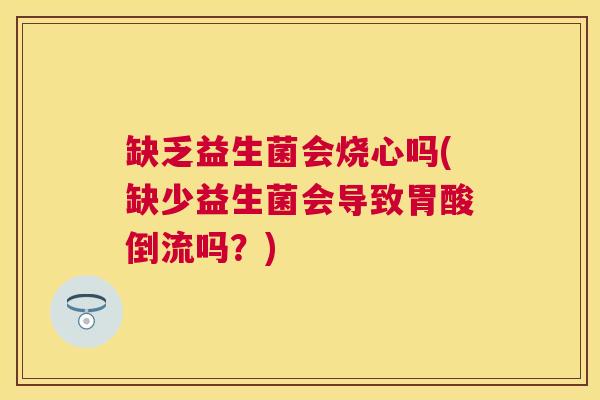 缺乏益生菌会烧心吗(缺少益生菌会导致胃酸倒流吗？)