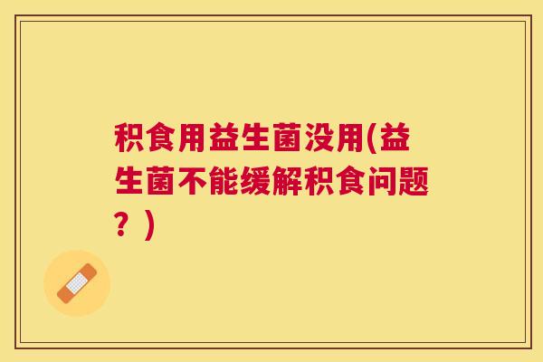 积食用益生菌没用(益生菌不能缓解积食问题？)