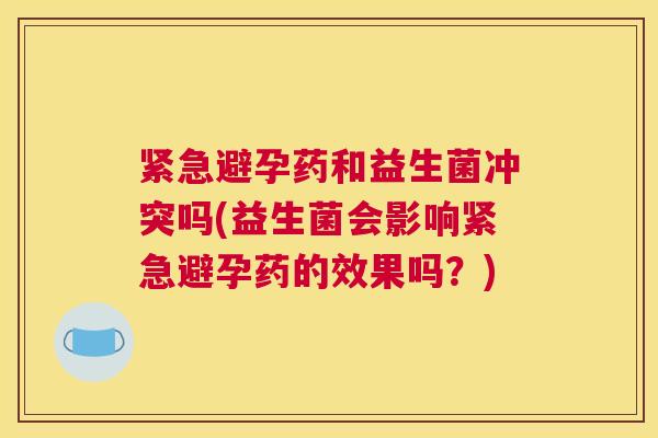 紧急避孕药和益生菌冲突吗(益生菌会影响紧急避孕药的效果吗？)