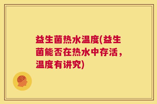 益生菌热水温度(益生菌能否在热水中存活，温度有讲究)