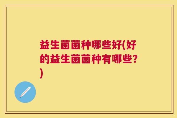 益生菌菌种哪些好(好的益生菌菌种有哪些？)