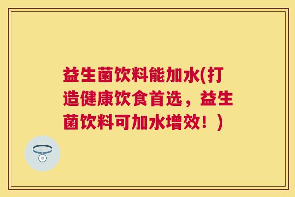 益生菌饮料能加水(打造健康饮食首选，益生菌饮料可加水增效！)