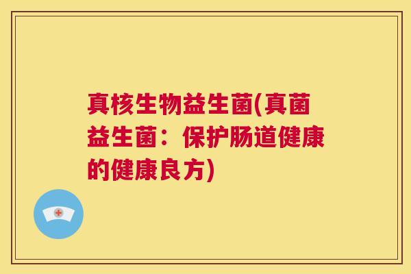 真核生物益生菌(真菌益生菌：保护肠道健康的健康良方)