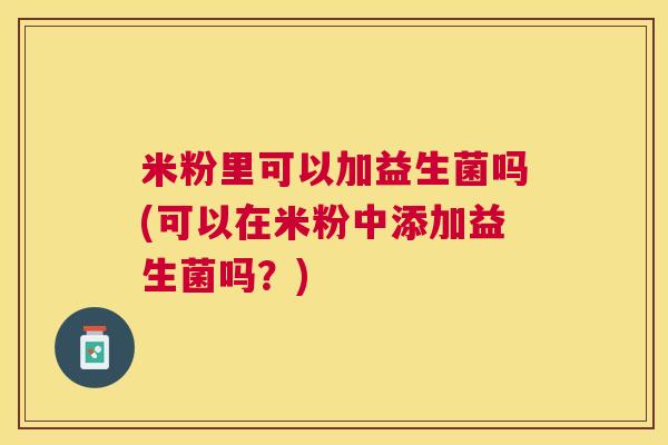 米粉里可以加益生菌吗(可以在米粉中添加益生菌吗？)