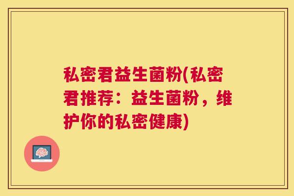 私密君益生菌粉(私密君推荐：益生菌粉，维护你的私密健康)