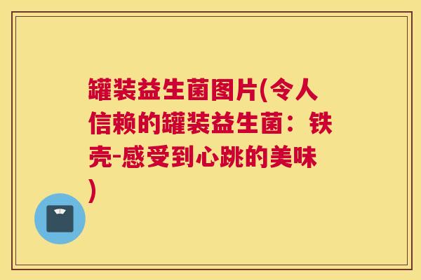 罐装益生菌图片(令人信赖的罐装益生菌：铁壳-感受到心跳的美味)