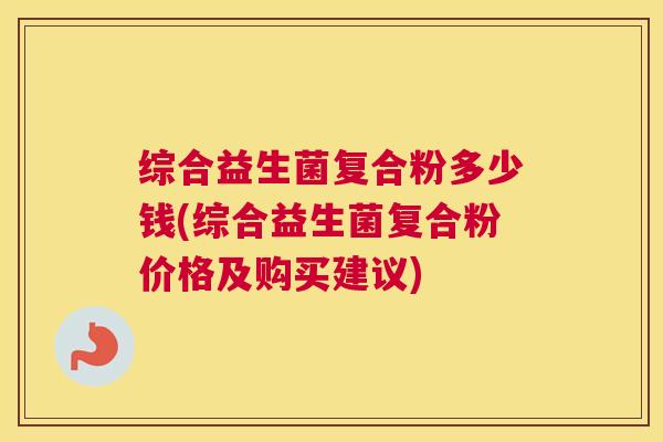 综合益生菌复合粉多少钱(综合益生菌复合粉价格及购买建议)
