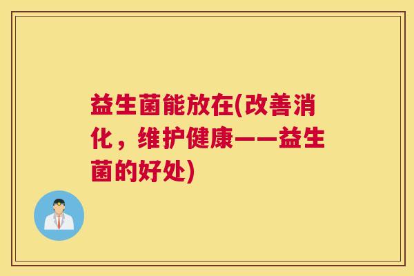 益生菌能放在(改善消化，维护健康——益生菌的好处)