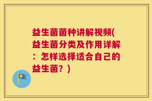 益生菌菌种讲解视频(益生菌分类及作用详解：怎样选择适合自己的益生菌？)