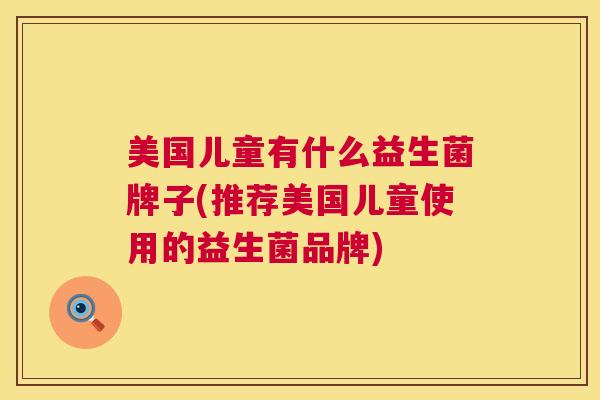 美国儿童有什么益生菌牌子(推荐美国儿童使用的益生菌品牌)