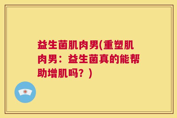 益生菌肌肉男(重塑肌肉男：益生菌真的能帮助增肌吗？)