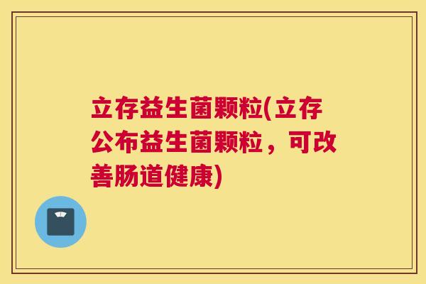 立存益生菌颗粒(立存公布益生菌颗粒，可改善肠道健康)