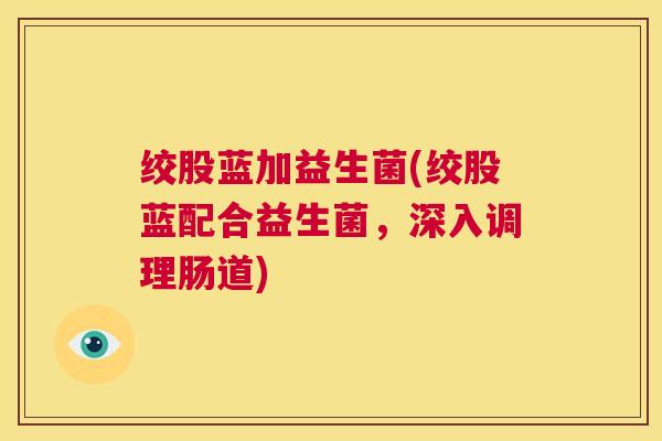 绞股蓝加益生菌(绞股蓝配合益生菌，深入调理肠道)