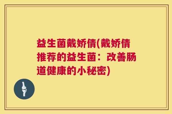 益生菌戴娇倩(戴娇倩推荐的益生菌：改善肠道健康的小秘密)