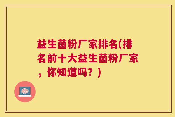 益生菌粉厂家排名(排名前十大益生菌粉厂家，你知道吗？)