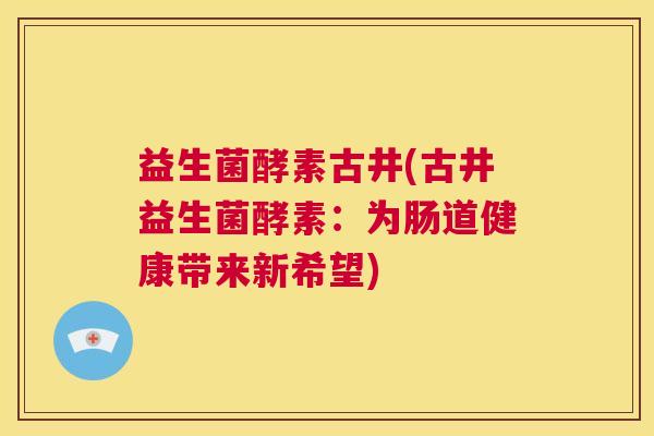 益生菌酵素古井(古井益生菌酵素：为肠道健康带来新希望)